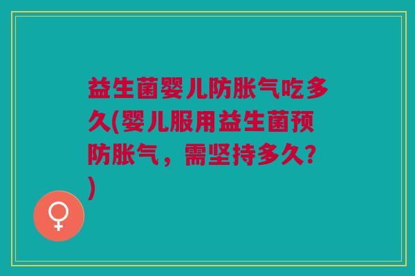 益生菌婴儿防胀气吃多久(婴儿服用益生菌预防胀气,需坚持多久?)