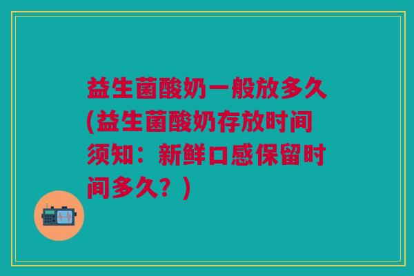 益生菌酸奶一般放多久(益生菌酸奶存放时间须知:新鲜口感保留时间多久?)