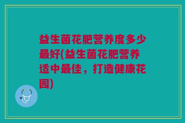 益生菌花肥营养度多少最好(益生菌花肥营养适中最佳,打造健康花园)