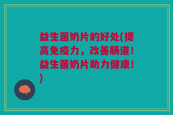 益生菌奶片的好处(提高免疫力,改善肠道!益生菌奶片助力健康!)