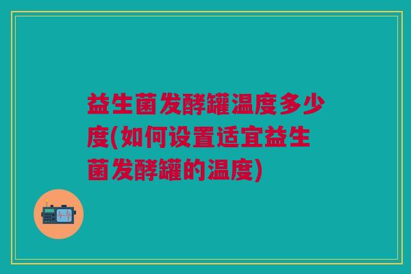 益生菌发酵罐温度多少度(如何设置适宜益生菌发酵罐的温度)