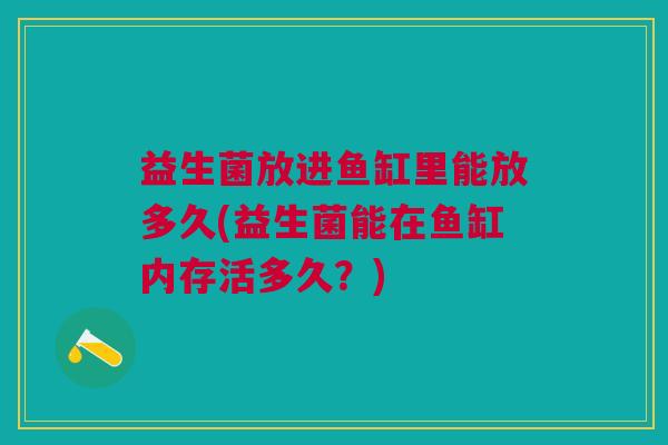 益生菌放进鱼缸里能放多久(益生菌能在鱼缸内存活多久?)