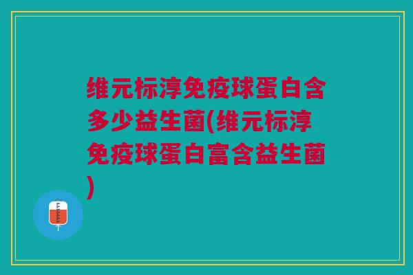 维元标淳免疫球蛋白含多少益生菌(维元标淳免疫球蛋白富含益生菌)