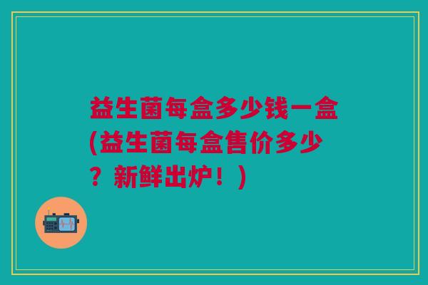 益生菌每盒多少钱一盒(益生菌每盒售价多少?新鲜出炉!)