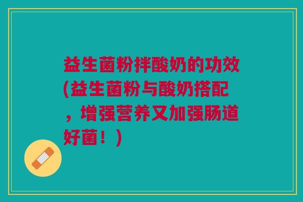 益生菌粉拌酸奶的功效(益生菌粉与酸奶搭配,增强营养又加强肠道好菌!)