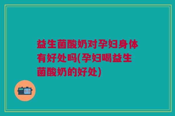 益生菌酸奶对孕妇身体有好处吗(孕妇喝益生菌酸奶的好处)