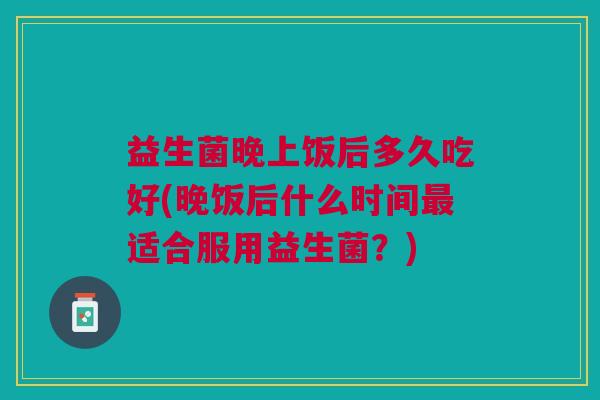 益生菌晚上饭后多久吃好(晚饭后什么时间最适合服用益生菌?)