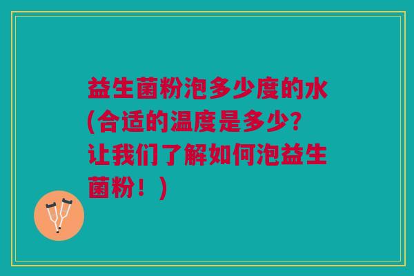 益生菌粉泡多少度的水(合适的温度是多少?让我们了解如何泡益生菌粉!)