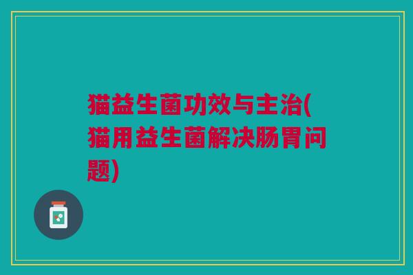 猫益生菌功效与主治(猫用益生菌解决肠胃问题)