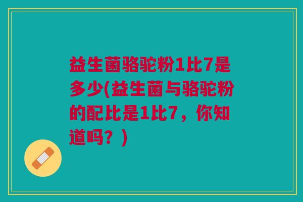 益生菌骆驼粉1比7是多少(益生菌与骆驼粉的配比是1比7，你知道吗？)