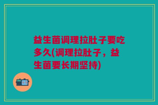 益生菌调理拉肚子要吃多久(调理拉肚子,益生菌要长期坚持)