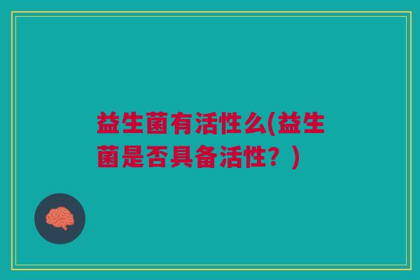 益生菌有活性么(益生菌是否具备活性?)