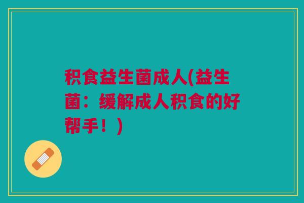 积食益生菌成人(益生菌:缓解成人积食的好帮手!)