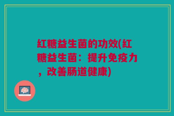 红糖益生菌的功效(红糖益生菌:提升力,改善肠道健康) 红糖益生菌的功效(红糖益生菌:提升力,改善肠道健康)