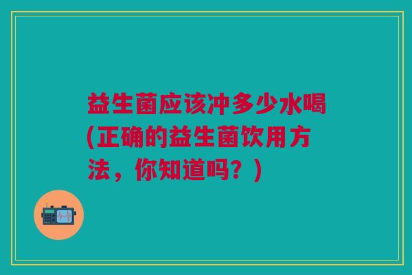 益生菌应该冲多少水喝(正确的益生菌饮用方法,你知道吗?)