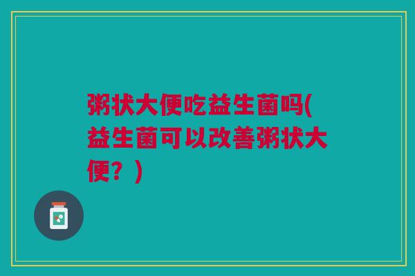 粥状大便吃益生菌吗(益生菌可以改善粥状大便?)