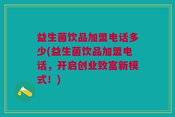 益生菌饮品加盟电话多少(益生菌饮品加盟电话,开启创业致富新模式!) 益生菌饮品加盟电话多少(益生菌饮品加盟电话,开启创业致富新模式!)