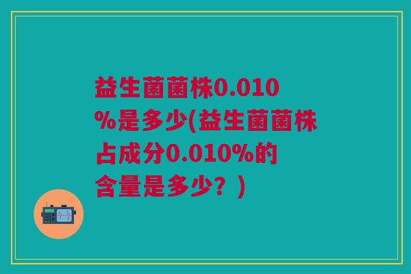 益生菌菌株0.010%是多少(益生菌菌株占成分0.010%的含量是多少？)