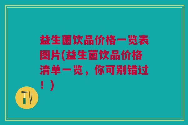 益生菌饮品价格一览表图片(益生菌饮品价格清单一览,你可别错过!)