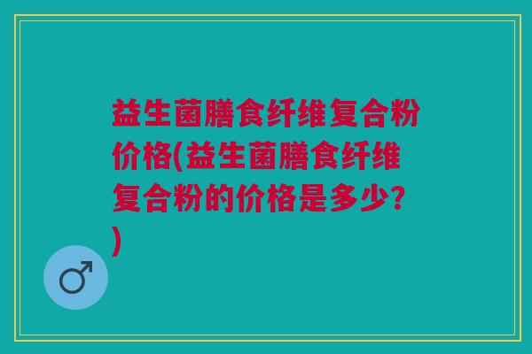 益生菌膳食纤维复合粉价格(益生菌膳食纤维复合粉的价格是多少?)