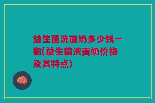 益生菌洗面奶多少钱一瓶(益生菌洗面奶价格及其特点)