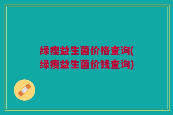 绿瘦益生菌价格查询(绿瘦益生菌价钱查询) 绿瘦益生菌价格查询(绿瘦益生菌价钱查询)