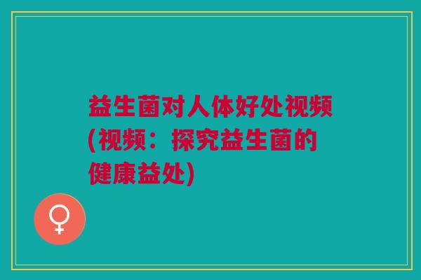 益生菌对人体好处视频(视频:探究益生菌的健康益处)