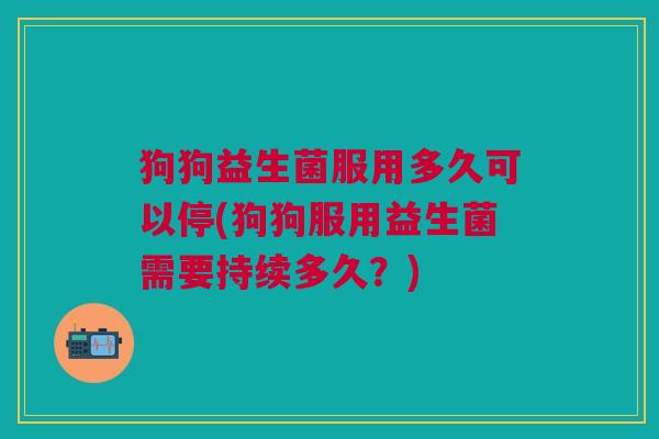 狗狗益生菌服用多久可以停(狗狗服用益生菌需要持续多久?)