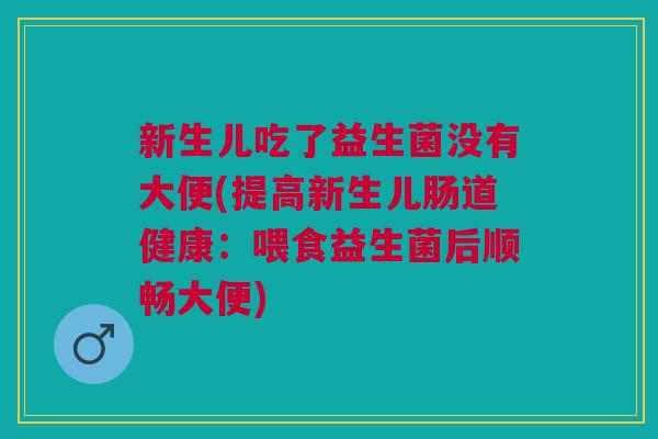 新生儿吃了益生菌没有大便(提高新生儿肠道健康:喂食益生菌后顺畅大便) 新生儿吃了益生菌没有大便(提高新生儿肠道健康:喂食益生菌后顺畅大便)