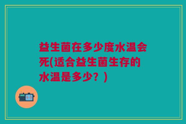 益生菌在多少度水温会死(适合益生菌生存的水温是多少？)