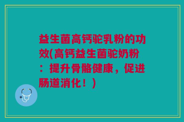 益生菌高钙驼乳粉的功效(高钙益生菌驼奶粉:提升骨骼健康,促进肠道消化!)