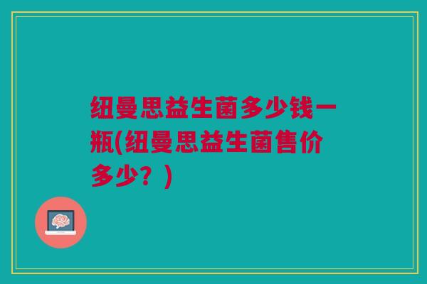 纽曼思益生菌多少钱一瓶(纽曼思益生菌售价多少?) 纽曼思益生菌多少钱一瓶(纽曼思益生菌售价多少?)