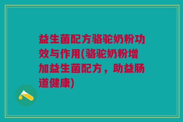 益生菌配方骆驼奶粉功效与作用(骆驼奶粉增加益生菌配方,助益肠道健康)