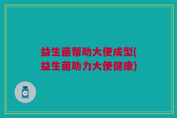 益生菌帮助大便成型(益生菌助力大便健康)