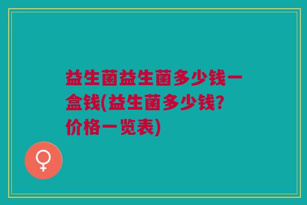 益生菌益生菌多少钱一盒钱(益生菌多少钱?价格一览表)