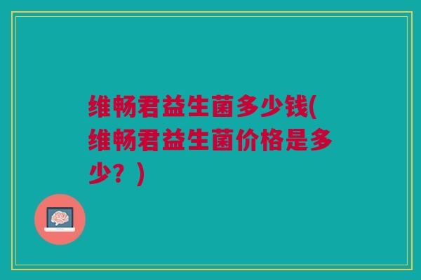 维畅君益生菌多少钱(维畅君益生菌价格是多少?)