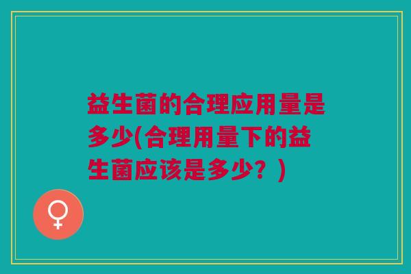 益生菌的合理应用量是多少(合理用量下的益生菌应该是多少?)