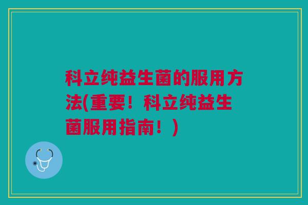 科立纯益生菌的服用方法(重要!科立纯益生菌服用指南!)