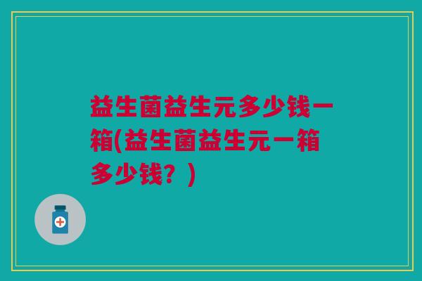 益生菌益生元多少钱一箱(益生菌益生元一箱多少钱?) 益生菌益生元多少钱一箱(益生菌益生元一箱多少钱?)