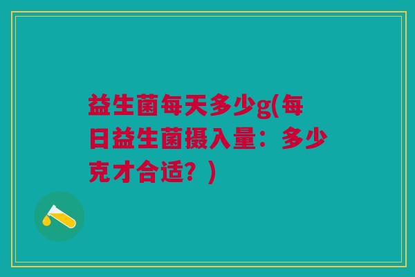 益生菌每天多少g(每日益生菌摄入量:多少克才合适?)