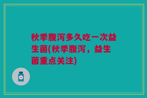 秋季腹泻多久吃一次益生菌(秋季腹泻，益生菌重点关注)