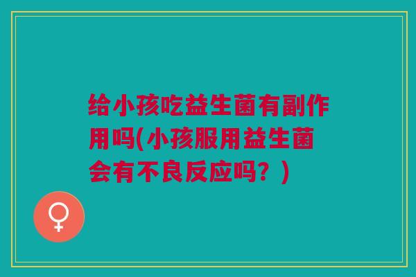 给小孩吃益生菌有副作用吗(小孩服用益生菌会有不良反应吗?)
