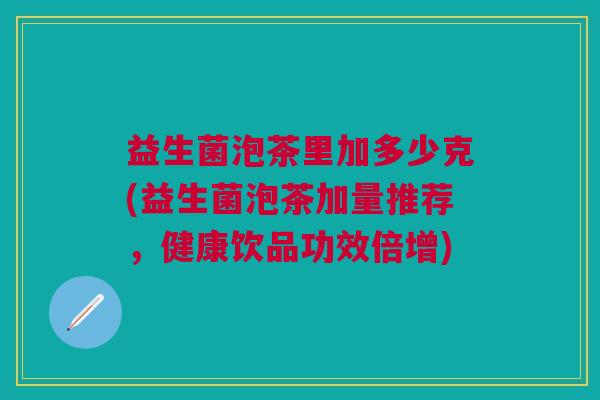 益生菌泡茶里加多少克(益生菌泡茶加量推荐,健康饮品功效倍增)