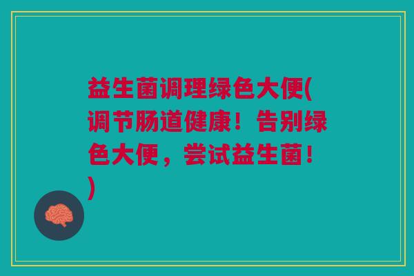 益生菌调理绿色大便(调节肠道健康!告别绿色大便,尝试益生菌!)