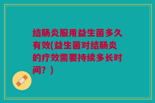 结肠炎服用益生菌多久有效(益生菌对结肠炎的疗效需要持续多长时间?)