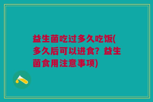 益生菌吃过多久吃饭(多久后可以进食?益生菌食用注意事项)
