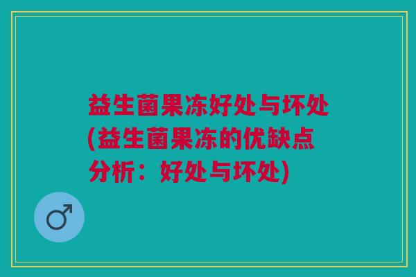 益生菌果冻好处与坏处(益生菌果冻的优缺点分析:好处与坏处)