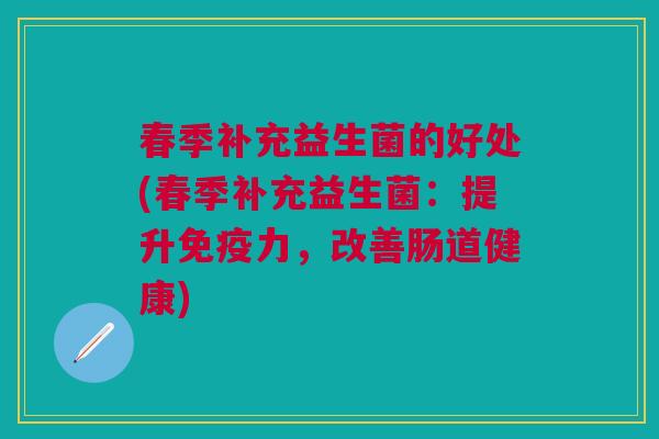 春季补充益生菌的好处(春季补充益生菌:提升免疫力,改善肠道健康)