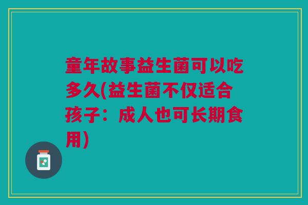 童年故事益生菌可以吃多久(益生菌不仅适合孩子:成人也可长期食用) 童年故事益生菌可以吃多久(益生菌不仅适合孩子:成人也可长期食用)