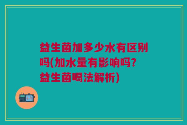 益生菌加多少水有区别吗(加水量有影响吗?益生菌喝法解析)